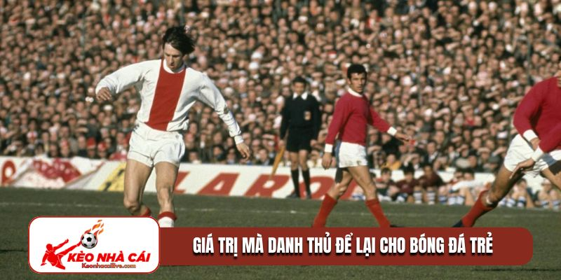 Giá trị mà danh thủ để lại cho bóng đá trẻ